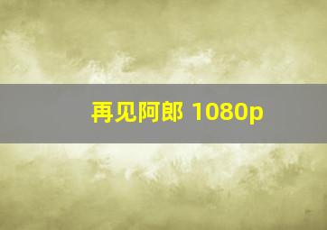 再见阿郎 1080p